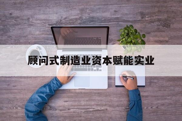 岳阳市关于顾问式制造业资本赋能实业的信息